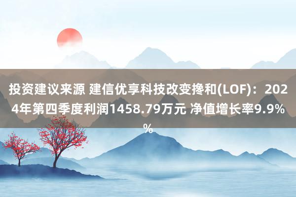 投资建议来源 建信优享科技改变搀和(LOF)：2024年第四季度利润1458.79万元 净值增长率9.9%