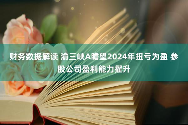 财务数据解读 渝三峡A瞻望2024年扭亏为盈 参股公司盈利能力擢升