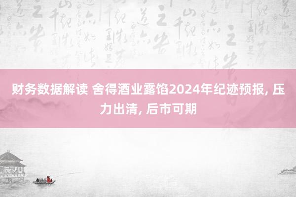 财务数据解读 舍得酒业露馅2024年纪迹预报, 压力出清, 后市可期