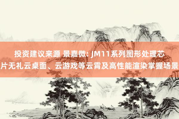 投资建议来源 景嘉微: JM11系列图形处理芯片无礼云桌面、云游戏等云霄及高性能渲染掌握场景