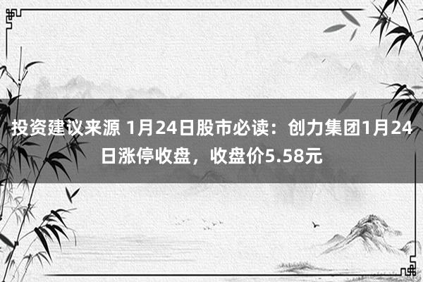 投资建议来源 1月24日股市必读：创力集团1月24日涨停收盘，收盘价5.58元