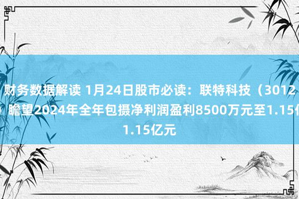 财务数据解读 1月24日股市必读：联特科技（301205）瞻望2024年全年包摄净利润盈利8500万元至1.15亿元