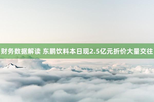 财务数据解读 东鹏饮料本日现2.5亿元折价大量交往