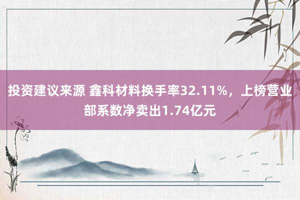 投资建议来源 鑫科材料换手率32.11%，上榜营业部系数净卖出1.74亿元