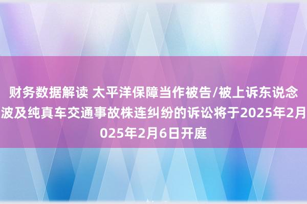 财务数据解读 太平洋保障当作被告/被上诉东说念主的1起波及纯真车交通事故株连纠纷的诉讼将于2025年2月6日开庭