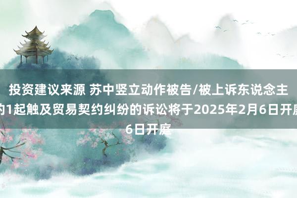 投资建议来源 苏中竖立动作被告/被上诉东说念主的1起触及贸易契约纠纷的诉讼将于2025年2月6日开庭