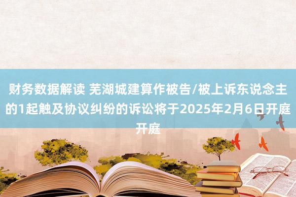 财务数据解读 芜湖城建算作被告/被上诉东说念主的1起触及协议纠纷的诉讼将于2025年2月6日开庭