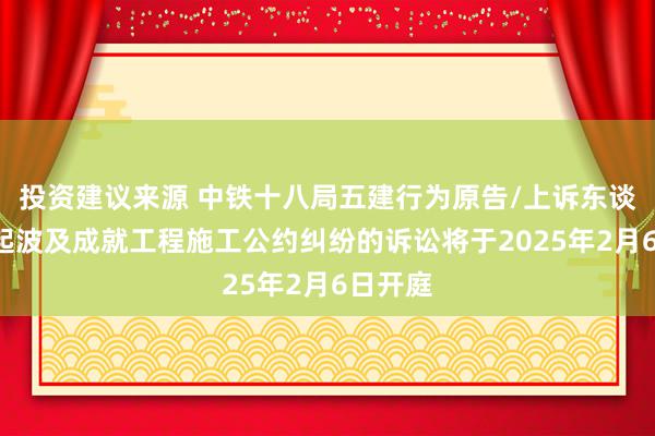 投资建议来源 中铁十八局五建行为原告/上诉东谈主的1起波及成就工程施工公约纠纷的诉讼将于2025年2月6日开庭