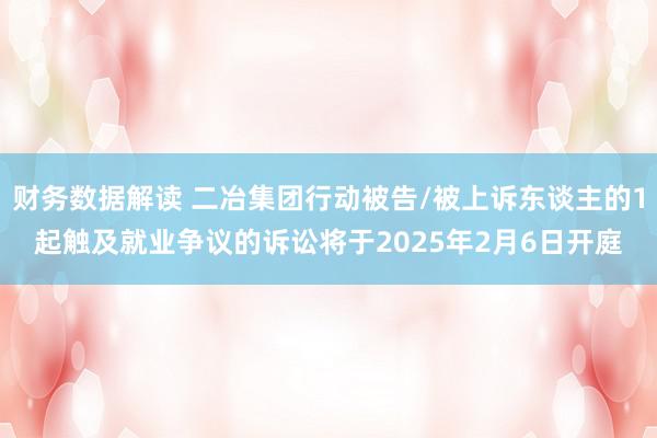 财务数据解读 二冶集团行动被告/被上诉东谈主的1起触及就业争议的诉讼将于2025年2月6日开庭