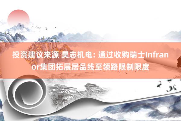 投资建议来源 昊志机电: 通过收购瑞士Infranor集团拓展居品线至领路限制限度