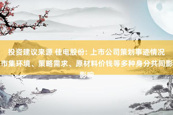 投资建议来源 佳电股份: 上市公司策划事迹情况受市集环境、策略需求、原材料价钱等多种身分共同影响