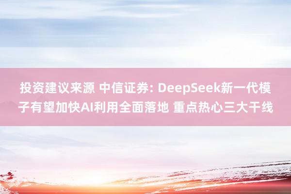 投资建议来源 中信证券: DeepSeek新一代模子有望加快AI利用全面落地 重点热心三大干线