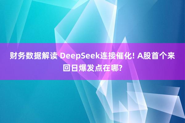 财务数据解读 DeepSeek连接催化! A股首个来回日爆发点在哪?