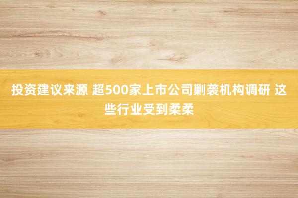 投资建议来源 超500家上市公司剿袭机构调研 这些行业受到柔柔