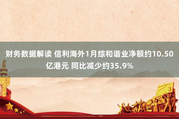 财务数据解读 信利海外1月综和谐业净额约10.50亿港元 同比减少约35.9%