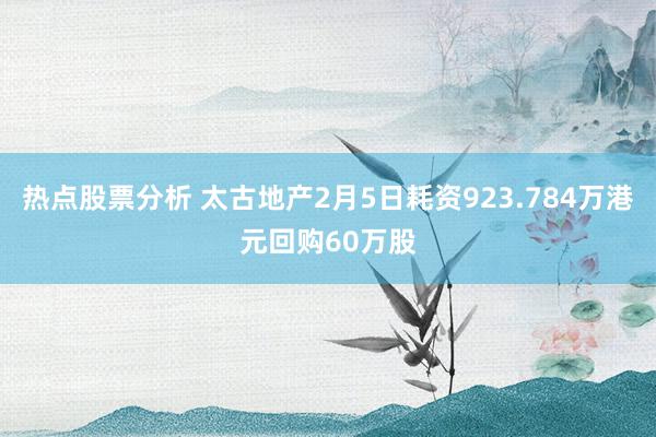 热点股票分析 太古地产2月5日耗资923.784万港元回购60万股