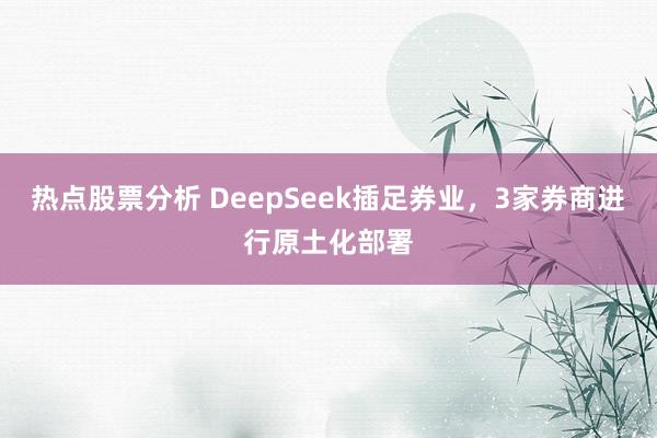 热点股票分析 DeepSeek插足券业，3家券商进行原土化部署