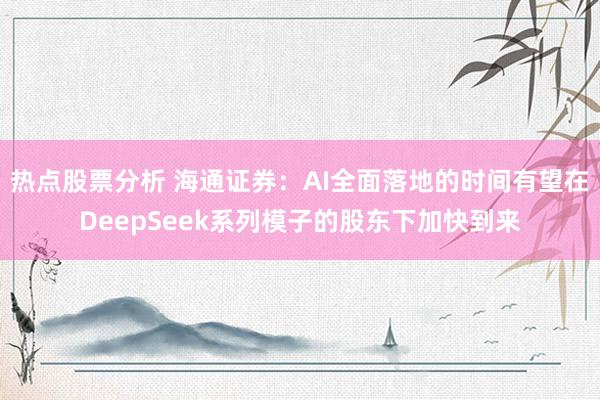 热点股票分析 海通证券：AI全面落地的时间有望在DeepSeek系列模子的股东下加快到来