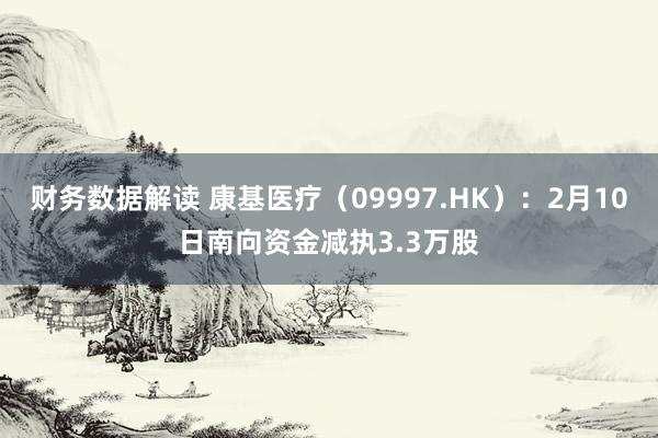 财务数据解读 康基医疗（09997.HK）：2月10日南向资金减执3.3万股