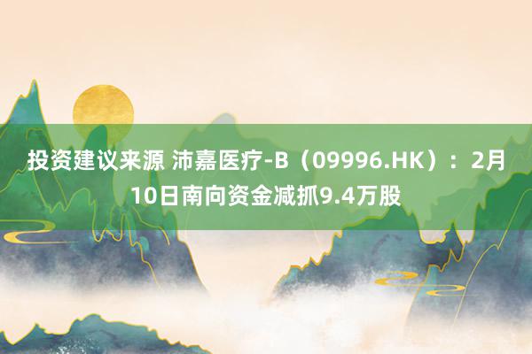 投资建议来源 沛嘉医疗-B（09996.HK）：2月10日南向资金减抓9.4万股