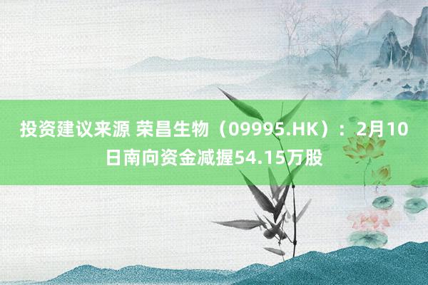 投资建议来源 荣昌生物（09995.HK）：2月10日南向资金减握54.15万股