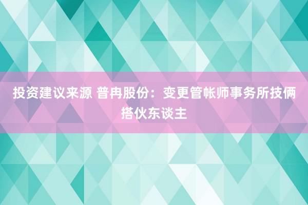 投资建议来源 普冉股份：变更管帐师事务所技俩搭伙东谈主