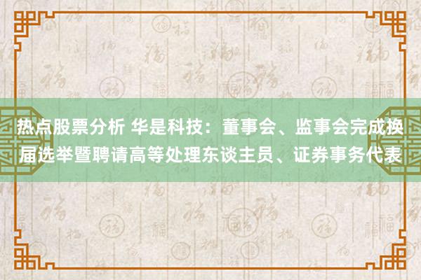 热点股票分析 华是科技：董事会、监事会完成换届选举暨聘请高等处理东谈主员、证券事务代表