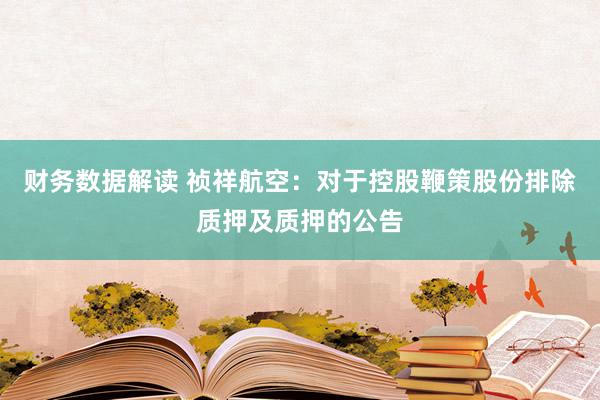 财务数据解读 祯祥航空：对于控股鞭策股份排除质押及质押的公告