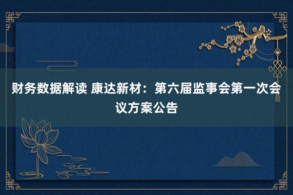 财务数据解读 康达新材：第六届监事会第一次会议方案公告