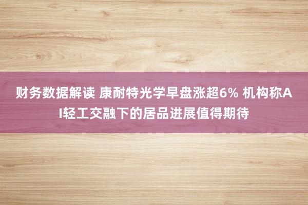 财务数据解读 康耐特光学早盘涨超6% 机构称AI轻工交融下的居品进展值得期待