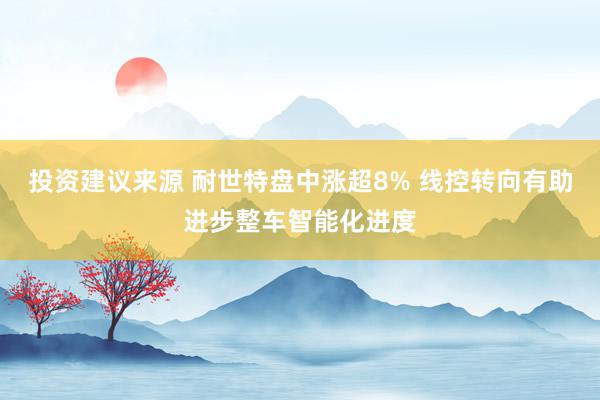 投资建议来源 耐世特盘中涨超8% 线控转向有助进步整车智能化进度