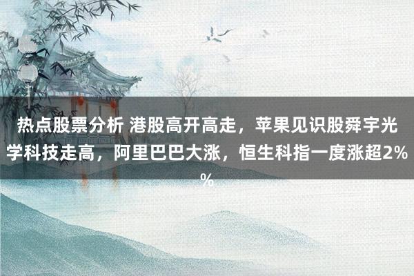 热点股票分析 港股高开高走，苹果见识股舜宇光学科技走高，阿里巴巴大涨，恒生科指一度涨超2%