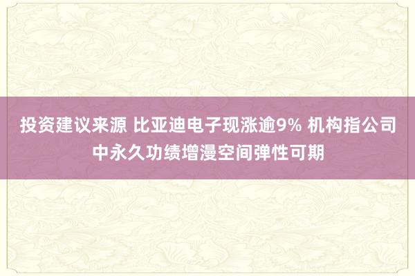 投资建议来源 比亚迪电子现涨逾9% 机构指公司中永久功绩增漫空间弹性可期