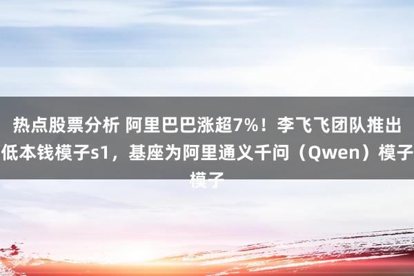 热点股票分析 阿里巴巴涨超7%！李飞飞团队推出低本钱模子s1，基座为阿里通义千问（Qwen）模子