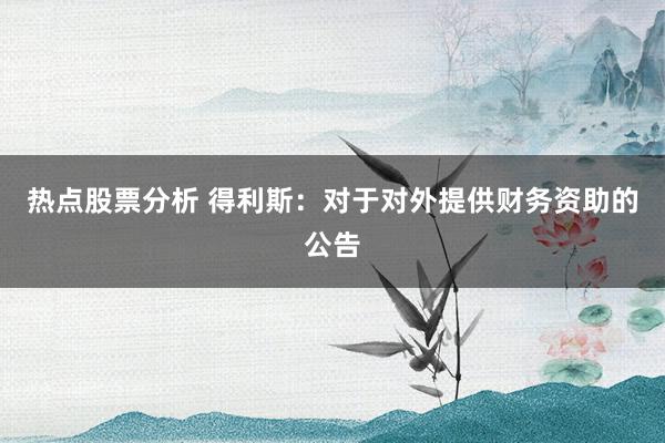 热点股票分析 得利斯：对于对外提供财务资助的公告