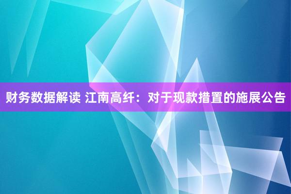 财务数据解读 江南高纤：对于现款措置的施展公告