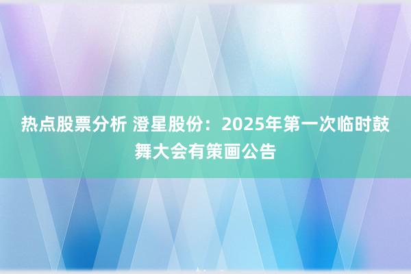 热点股票分析 澄星股份：2025年第一次临时鼓舞大会有策画公告