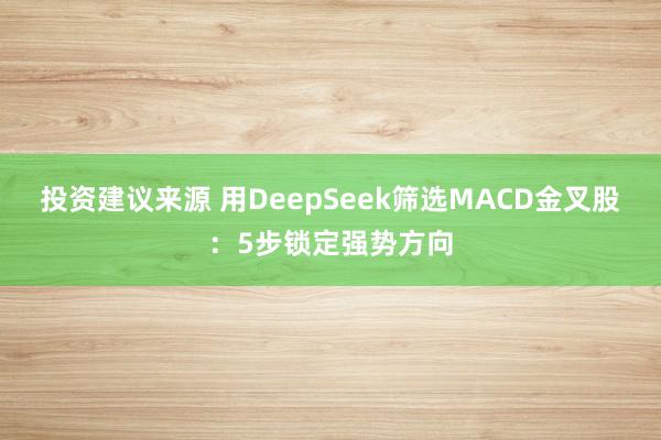 投资建议来源 用DeepSeek筛选MACD金叉股：5步锁定强势方向