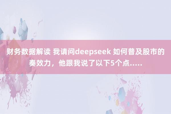 财务数据解读 我请问deepseek 如何普及股市的奏效力，他跟我说了以下5个点.....