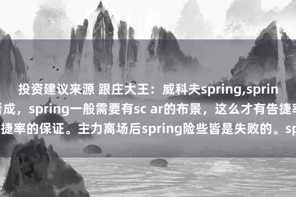 投资建议来源 跟庄大王：威科夫spring,spring是主力在场下的假跌破看成，spring一般需要有sc ar的布景，这么才有告捷率的保证。主力离场后spring险些皆是失败的。spring多头信号具有入...