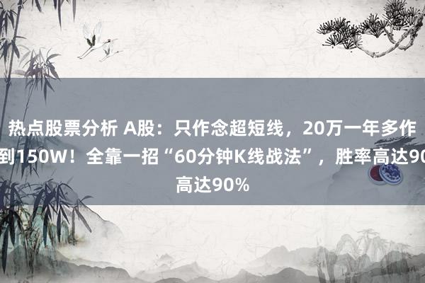 热点股票分析 A股：只作念超短线，20万一年多作念到150W！全靠一招“60分钟K线战法”，胜率高达90%