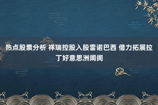 热点股票分析 祥瑞控股入股雷诺巴西 借力拓展拉丁好意思洲阛阓