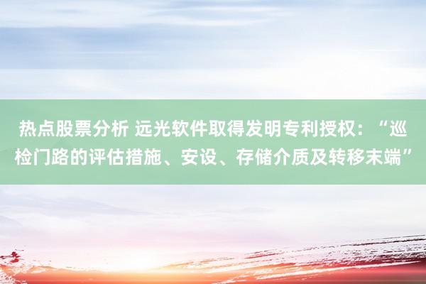 热点股票分析 远光软件取得发明专利授权：“巡检门路的评估措施、安设、存储介质及转移末端”