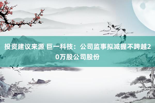 投资建议来源 巨一科技：公司监事拟减握不跨越20万股公司股份