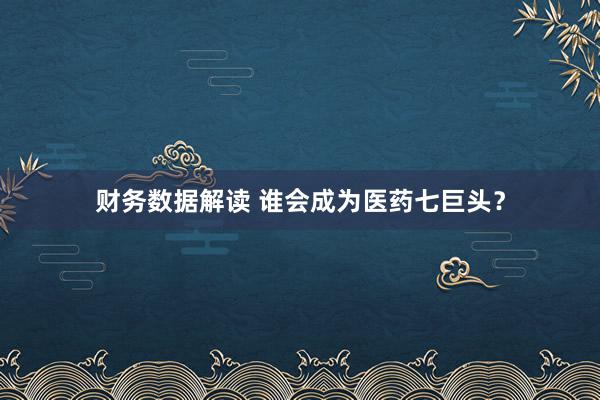 财务数据解读 谁会成为医药七巨头？