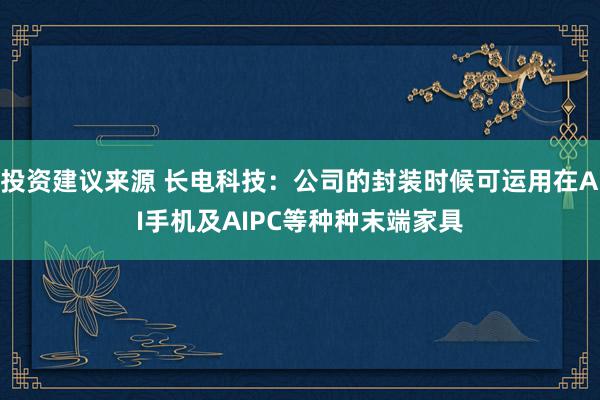 投资建议来源 长电科技：公司的封装时候可运用在AI手机及AIPC等种种末端家具