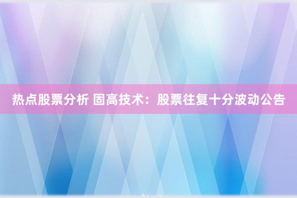 热点股票分析 固高技术：股票往复十分波动公告