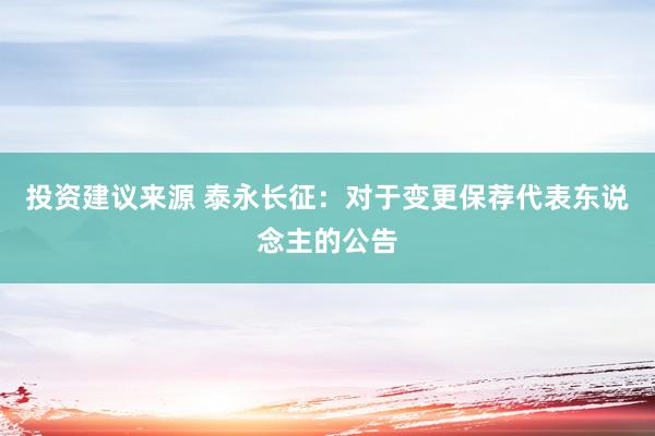 投资建议来源 泰永长征：对于变更保荐代表东说念主的公告