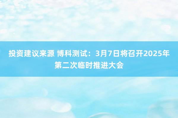 投资建议来源 博科测试：3月7日将召开2025年第二次临时推进大会