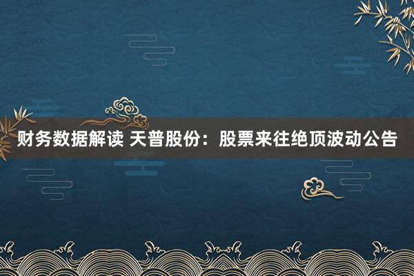 财务数据解读 天普股份：股票来往绝顶波动公告